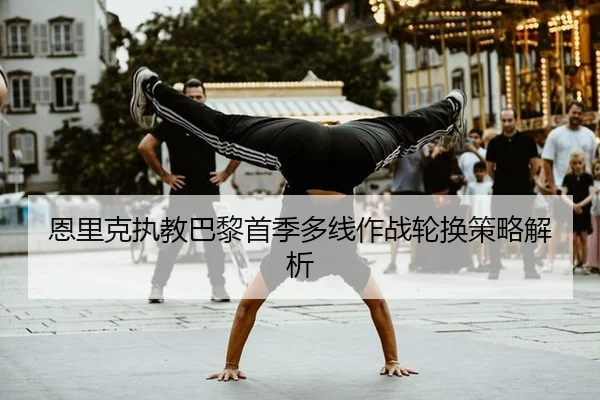 恩里克执教巴黎首季多线作战轮换策略解析