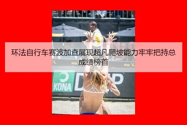 环法自行车赛波加查展现超凡爬坡能力牢牢把持总成绩榜首
