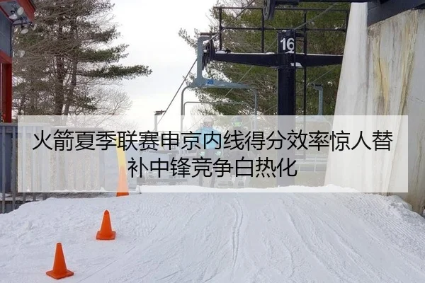 火箭夏季联赛申京内线得分效率惊人替补中锋竞争白热化 | Milan