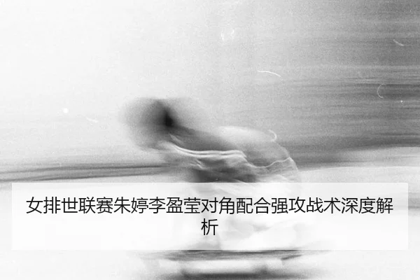 女排世联赛朱婷李盈莹对角配合强攻战术深度解析