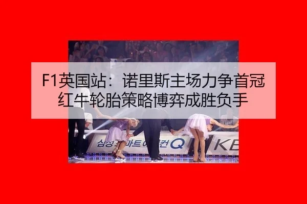 F1英国站：诺里斯主场力争首冠 红牛轮胎策略博弈成胜负手 | Milan