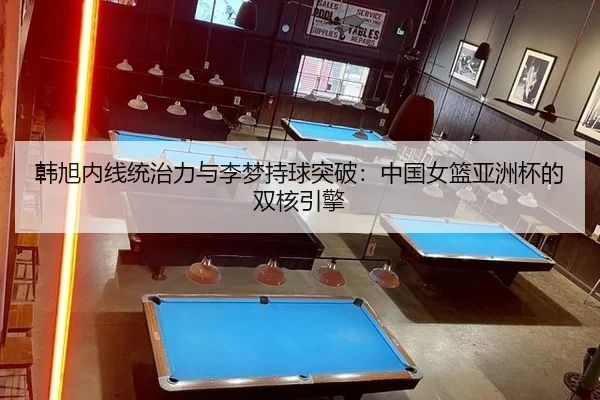 韩旭内线统治力与李梦持球突破：中国女篮亚洲杯的双核引擎 | Milan