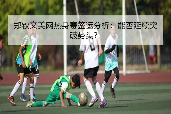 郑钦文美网热身赛签运分析：能否延续突破势头？ | Milan