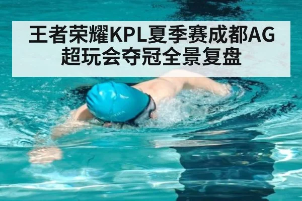 王者荣耀KPL夏季赛成都AG超玩会夺冠全景复盘