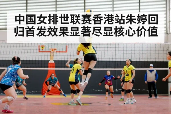 中国女排世联赛香港站朱婷回归首发效果显著尽显核心价值