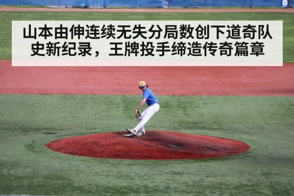 山本由伸连续无失分局数创下道奇队史新纪录，王牌投手缔造传奇篇章