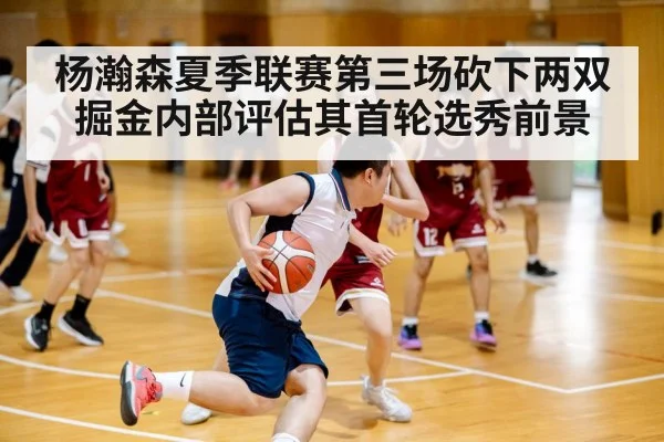 杨瀚森夏季联赛第三场砍下两双 掘金内部评估其首轮选秀前景