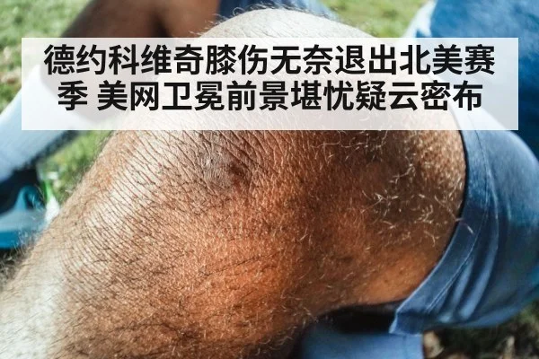 德约科维奇膝伤无奈退出北美赛季 美网卫冕前景堪忧疑云密布