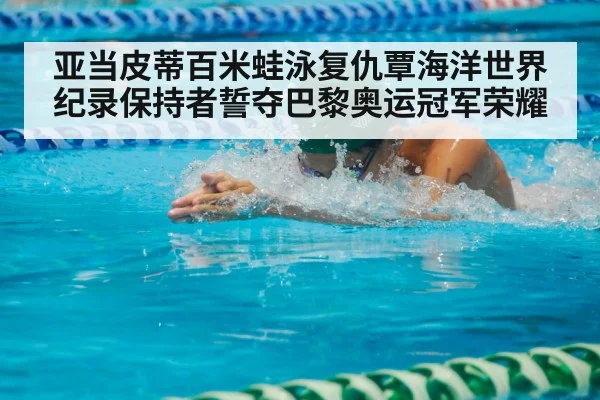 亚当皮蒂百米蛙泳复仇覃海洋世界纪录保持者誓夺巴黎奥运冠军荣耀