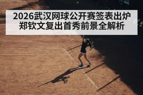 2026武汉网球公开赛签表出炉 郑钦文复出首秀前景全解析