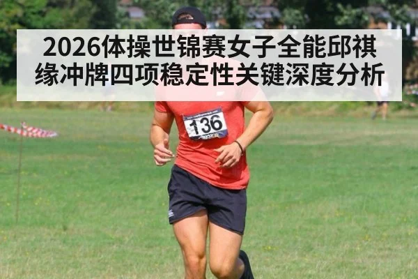 2026体操世锦赛女子全能邱祺缘冲牌四项稳定性关键深度分析