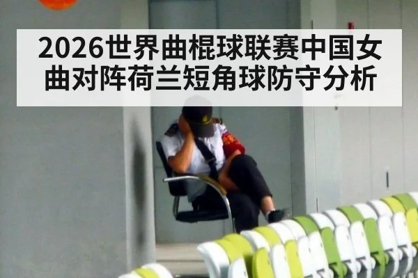 2026世界曲棍球联赛中国女曲对阵荷兰短角球防守分析